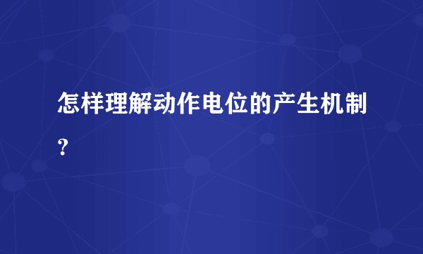 怎样理解动作电位的产生机制？