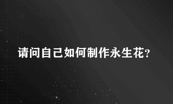 请问自己如何制作永生花？