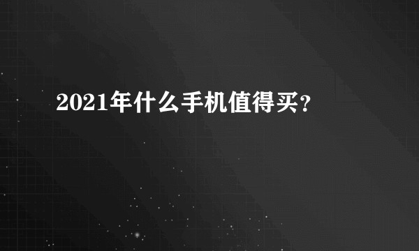 2021年什么手机值得买?