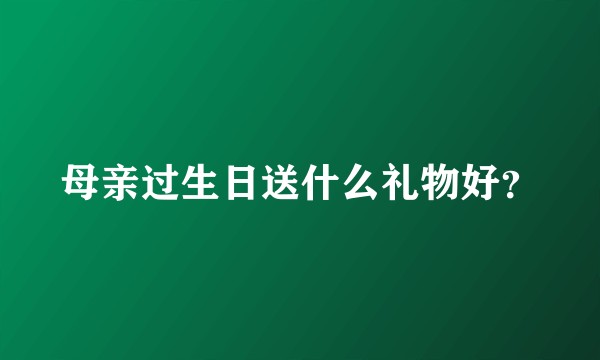 母亲过生日送什么礼物好?