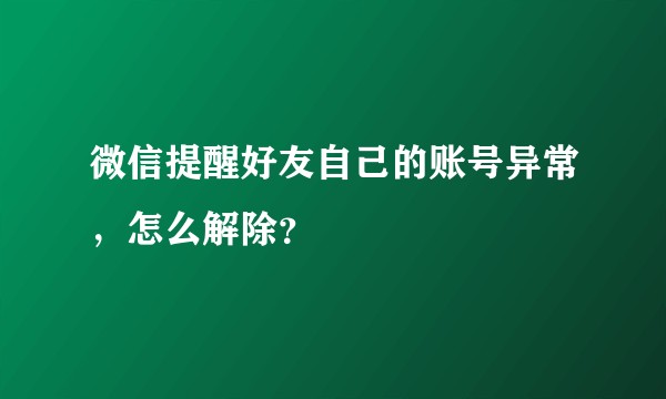微信提醒好友自己的账号异常，怎么解除？