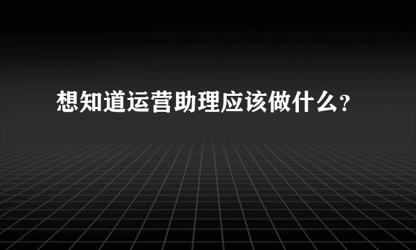 想知道运营助理应该做什么？