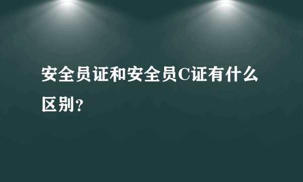 安全员证和安全员C证有什么区别?
