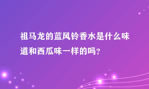 祖马龙的蓝风铃香水是什么味道和西瓜味一样的吗？