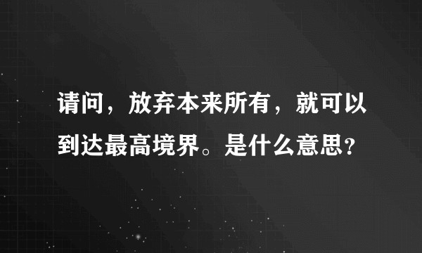 请问,放弃本来所有,就可以到达最高境界。是什么意思?