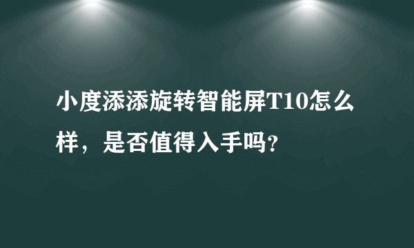 小度添添旋转智能屏T10怎么样，是否值得入手吗？