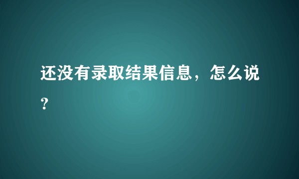还没有录取结果信息,怎么说?