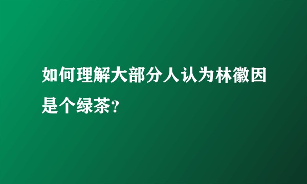 如何理解大部分人认为林徽因是个绿茶?