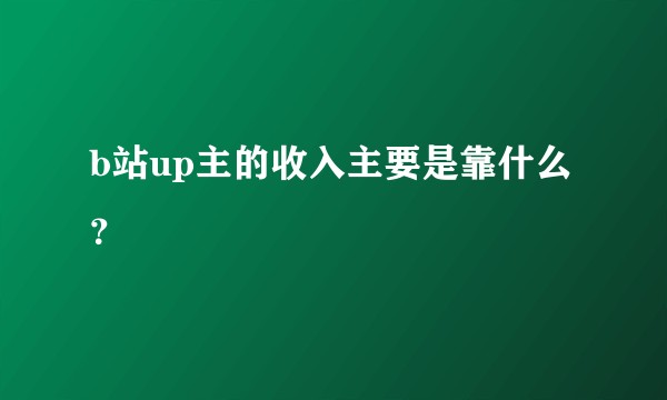 b站up主的收入主要是靠什么？