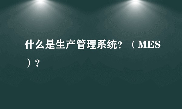 什么是生产管理系统？（MES）？