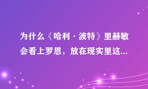 为什么《哈利·波特》里赫敏会看上罗恩，放在现实里这可能吗？