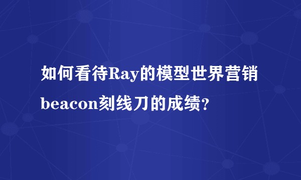 如何看待Ray的模型世界营销beacon刻线刀的成绩？