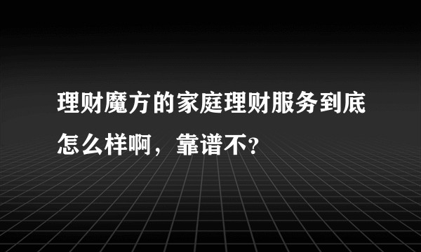 理财魔方的家庭理财服务到底怎么样啊，靠谱不？