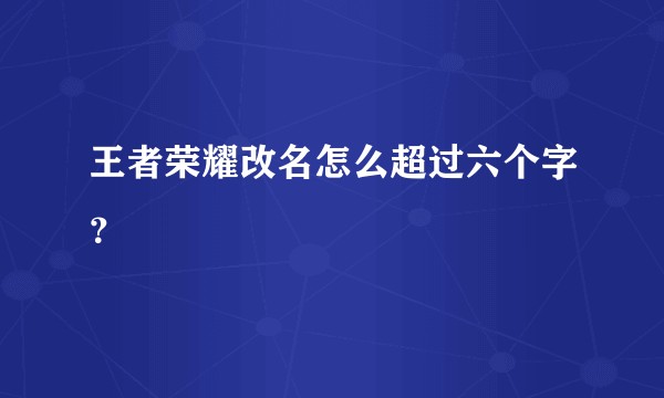 王者荣耀改名怎么超过六个字？