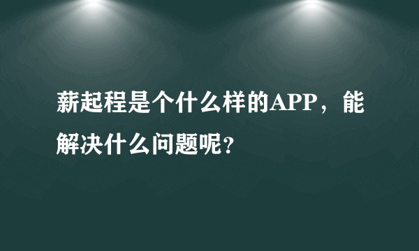 薪起程是个什么样的APP,能解决什么问题呢?