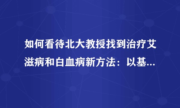 如何看待北大教授找到治疗艾滋病和白血病新方法：以基因编辑干细胞治疗？