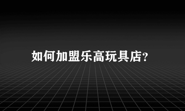 如何加盟乐高玩具店？