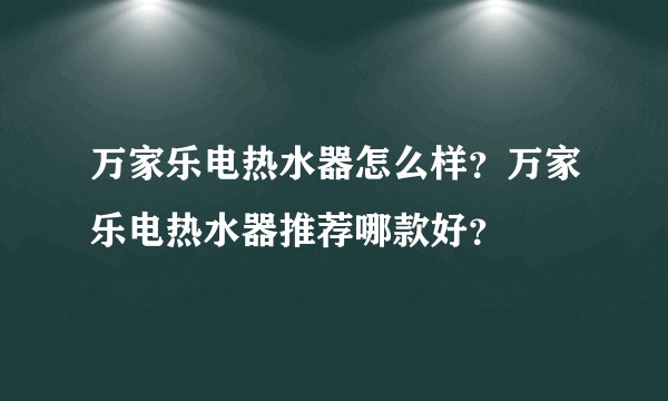 万家乐电热水器怎么样？万家乐电热水器推荐哪款好？