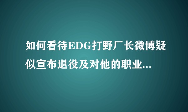 如何看待EDG打野厂长微博疑似宣布退役及对他的职业生涯的评价.？