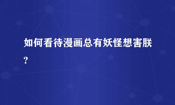 如何看待漫画总有妖怪想害朕?