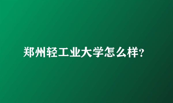 郑州轻工业大学怎么样？