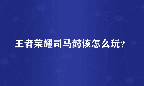 王者荣耀司马懿该怎么玩？