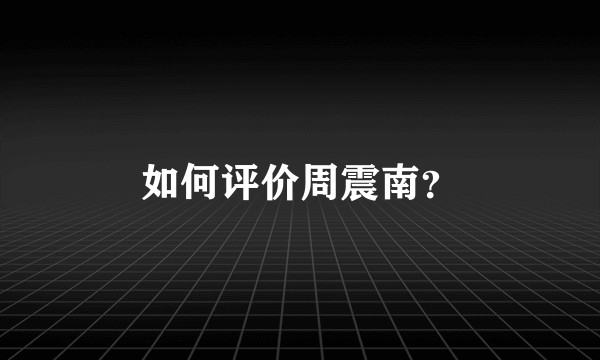 如何评价周震南？
