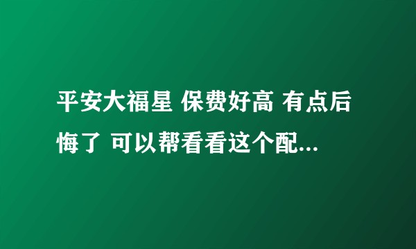 平安大福星 保费好高 有点后悔了 可以帮看看这个配置够全面吗 值不值得?