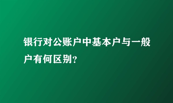 银行对公账户中基本户与一般户有何区别？