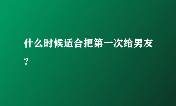 什么时候适合把第一次给男友？