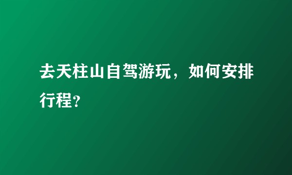 去天柱山自驾游玩，如何安排行程？