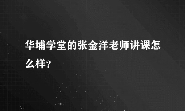 华埔学堂的张金洋老师讲课怎么样？