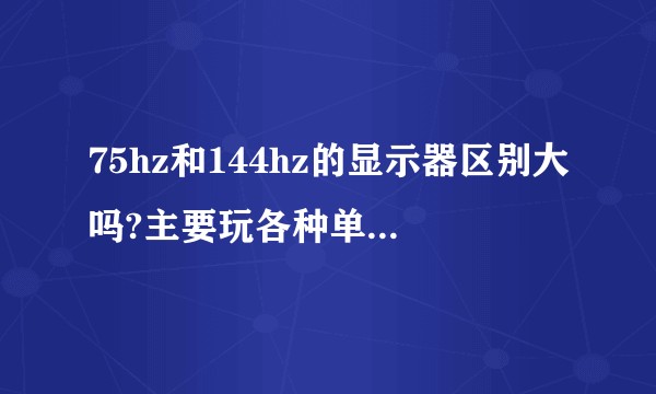 75hz和144hz的显示器区别大吗?主要玩各种单机，比如只狼，深海迷航?