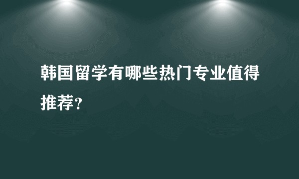 韩国留学有哪些热门专业值得推荐？