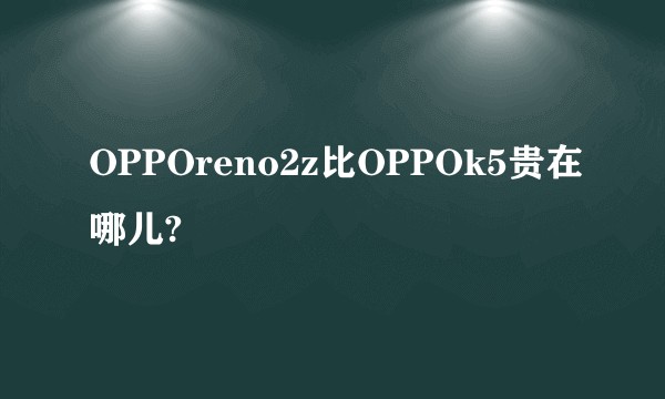 OPPOreno2z比OPPOk5贵在哪儿?