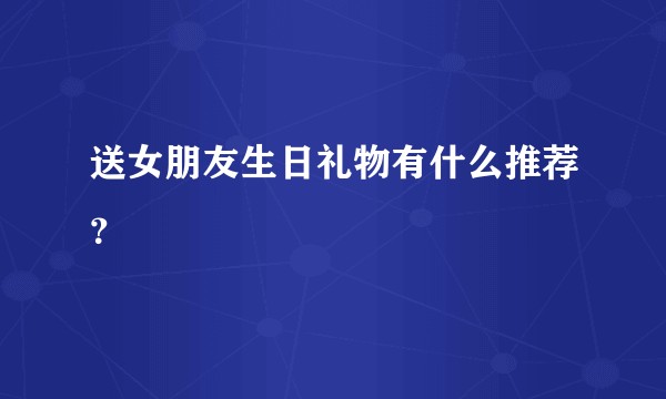送女朋友生日礼物有什么推荐？