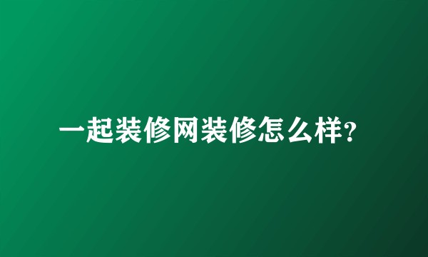 一起装修网装修怎么样？