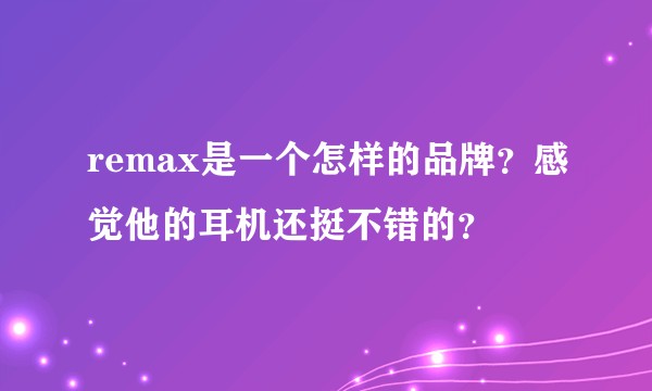 remax是一个怎样的品牌？感觉他的耳机还挺不错的？