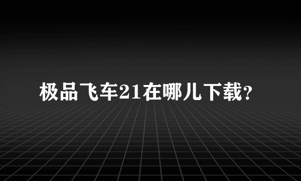 极品飞车21在哪儿下载？