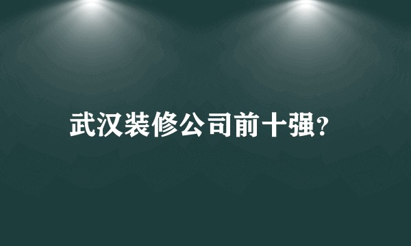 武汉装修公司前十强？