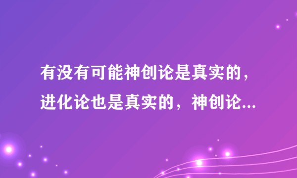 有没有可能神创论是真实的，进化论也是真实的，神创论等于世界系统，进化论等于系统更新?
