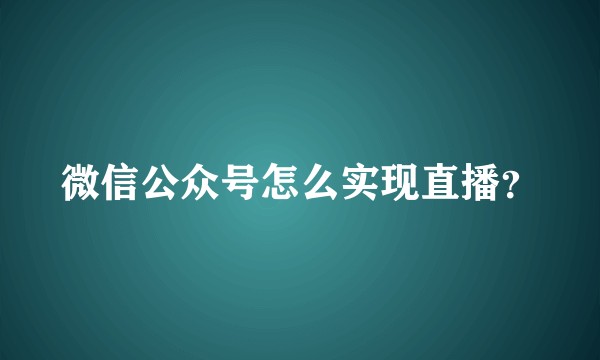 微信公众号怎么实现直播？