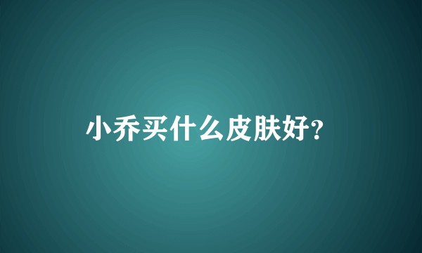 小乔买什么皮肤好？