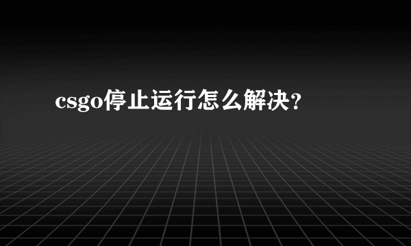csgo停止运行怎么解决？
