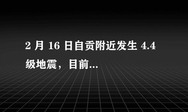 2 月 16 日自贡附近发生 4.4 级地震，目前情况如何了？震感明显吗？