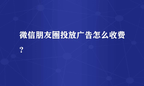 微信朋友圈投放广告怎么收费？