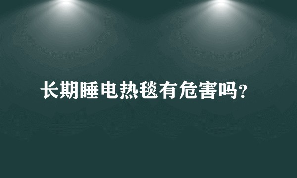长期睡电热毯有危害吗？
