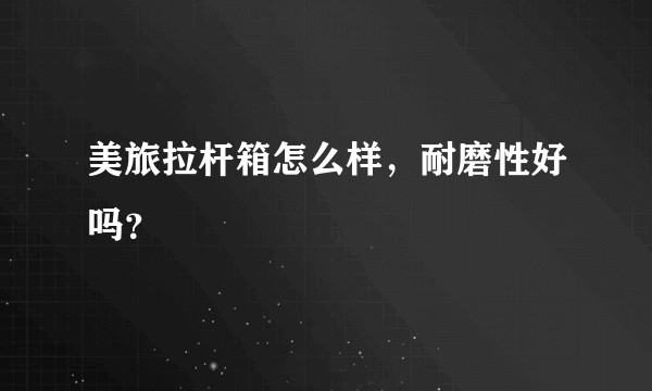 美旅拉杆箱怎么样，耐磨性好吗？