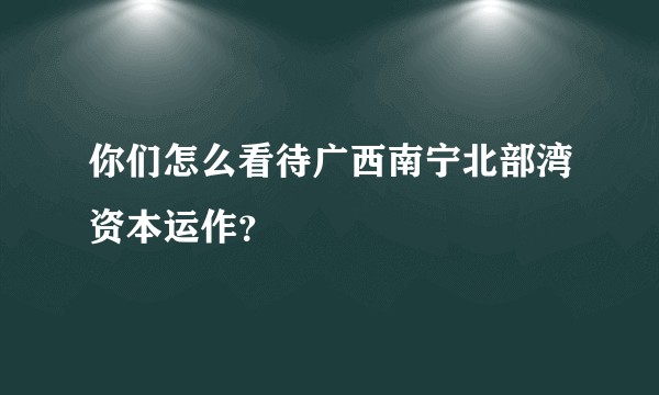 你们怎么看待广西南宁北部湾资本运作？