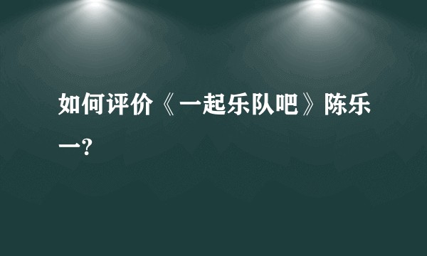 如何评价《一起乐队吧》陈乐一?